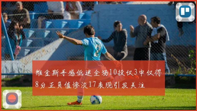 维金斯手感低迷全场10投仅3中仅得8分正负值惨淡17表现引发关注