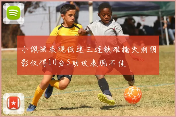 小佩顿表现低迷三连铁难掩失利阴影仅得10分5助攻表现不佳