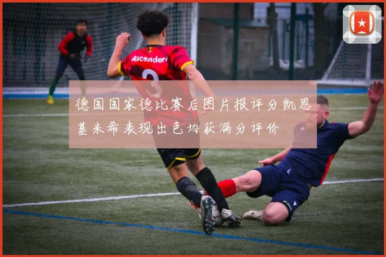 德国国家德比赛后图片报评分凯恩基米希表现出色均获满分评价