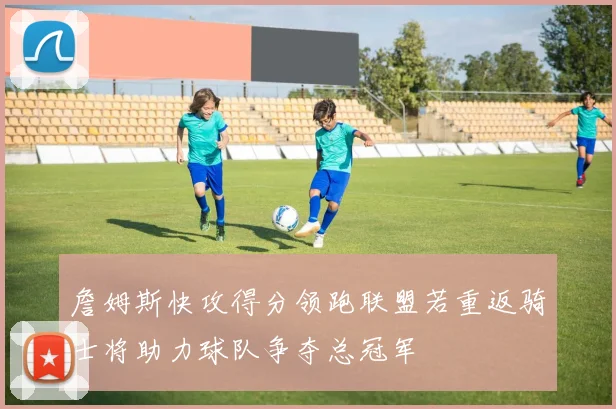 詹姆斯快攻得分领跑联盟若重返骑士将助力球队争夺总冠军