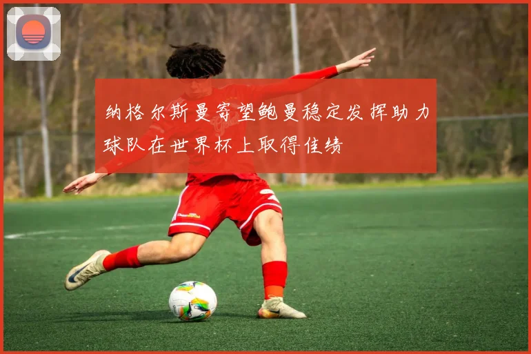 纳格尔斯曼寄望鲍曼稳定发挥助力球队在世界杯上取得佳绩