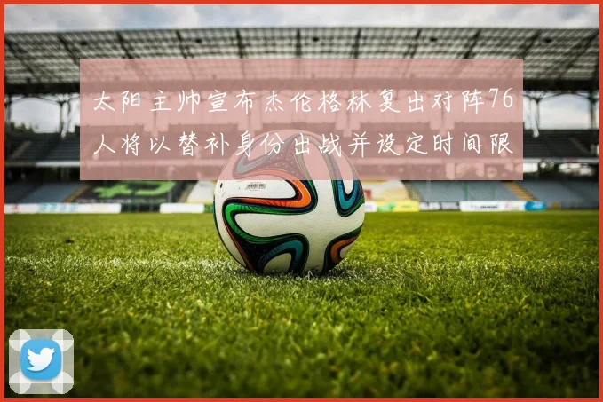 太阳主帅宣布杰伦格林复出对阵76人将以替补身份出战并设定时间限制