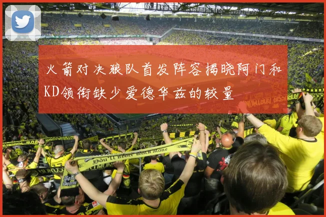 火箭对决狼队首发阵容揭晓阿门和KD领衔缺少爱德华兹的较量