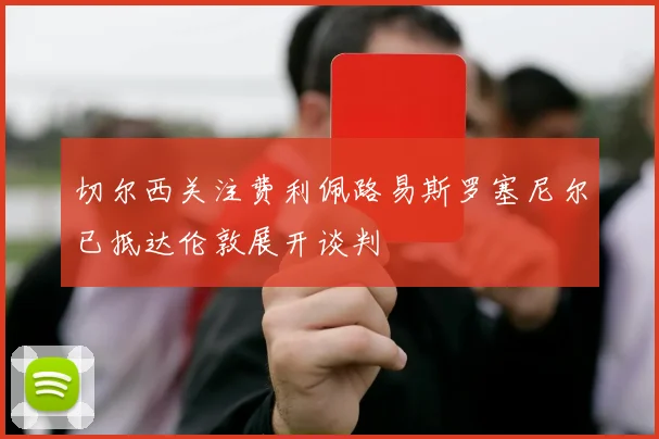 切尔西关注费利佩路易斯罗塞尼尔已抵达伦敦展开谈判