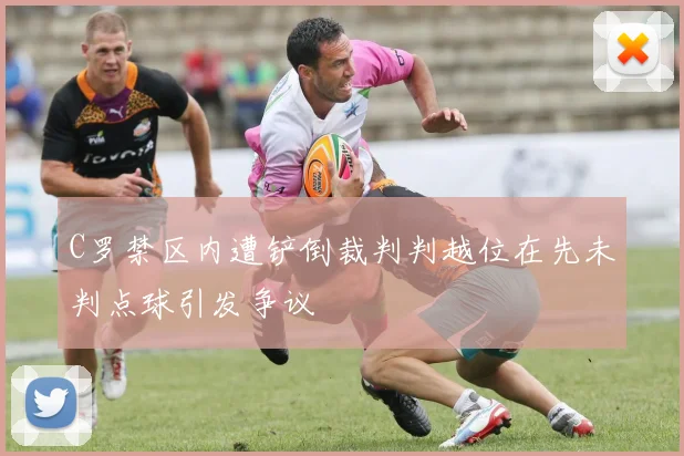 C罗禁区内遭铲倒裁判判越位在先未判点球引发争议
