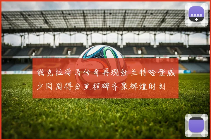 俄克拉荷马传奇再现杜兰特哈登威少同周得分里程碑齐聚辉煌时刻