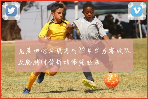 克莱回忆灰熊恶行22年季后赛致队友胳膊肘骨折的惨痛经历