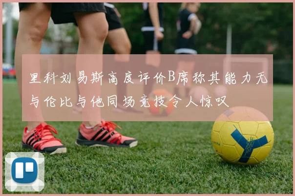 里科刘易斯高度评价B席称其能力无与伦比与他同场竞技令人惊叹