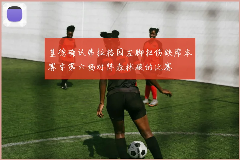 基德确认弗拉格因左脚扭伤缺席本赛季第六场对阵森林狼的比赛