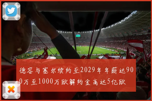 德容与塞尔续约至2029年年薪达900万至1000万欧解约金高达5亿欧