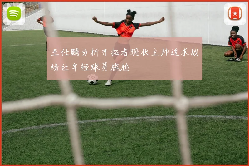 王仕鹏分析开拓者现状主帅追求战绩让年轻球员尴尬