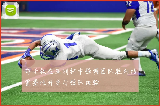 邵子钦在亚洲杯中强调团队胜利的重要性并学习强队经验