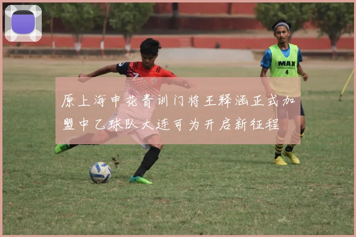 原上海申花青训门将王释涵正式加盟中乙球队大连可为开启新征程