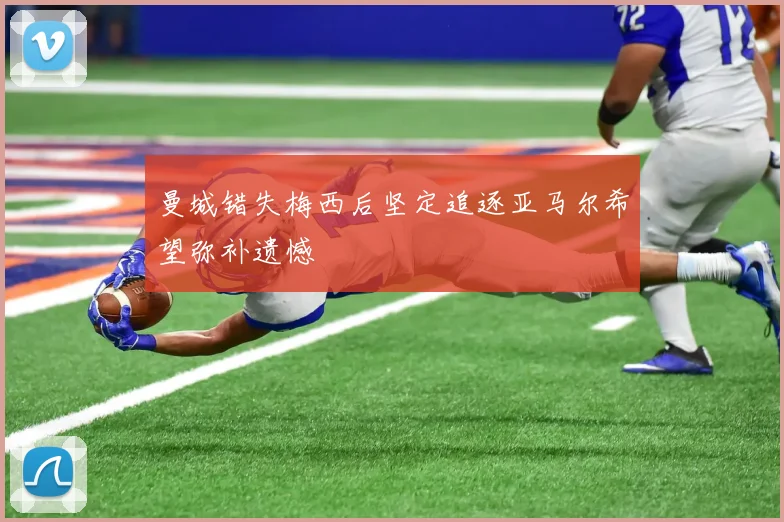 曼城错失梅西后坚定追逐亚马尔希望弥补遗憾