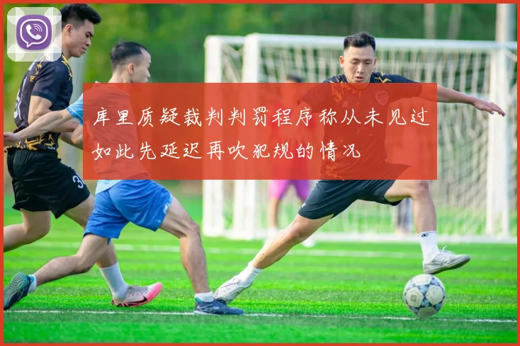 库里质疑裁判判罚程序称从未见过如此先延迟再吹犯规的情况