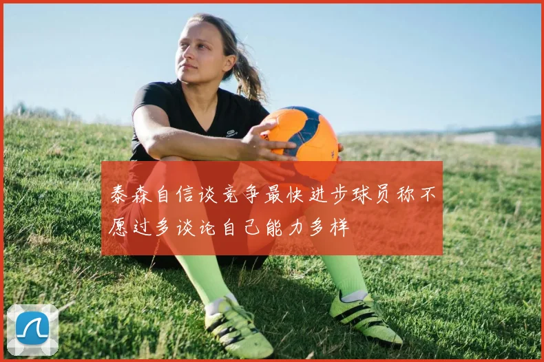 泰森自信谈竞争最快进步球员称不愿过多谈论自己能力多样