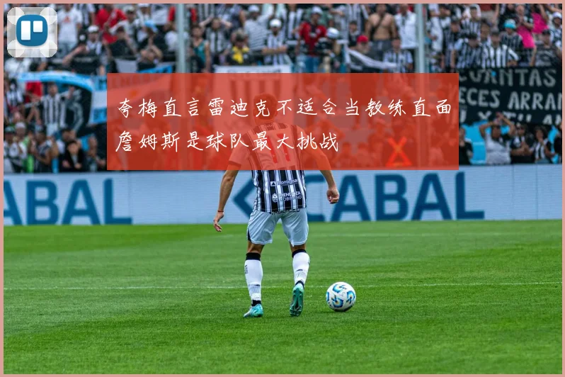 夸梅直言雷迪克不适合当教练直面詹姆斯是球队最大挑战