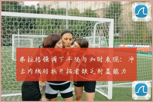 弗拉格强调下半场与加时表现：冲击内线对抗开拓者缺乏封盖能力