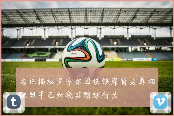 名记揭秘罗齐尔因伤缺席背后真相联盟早已知晓其赌球行为