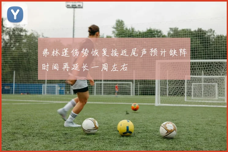 弗林蓬伤势恢复接近尾声预计缺阵时间再延长一周左右