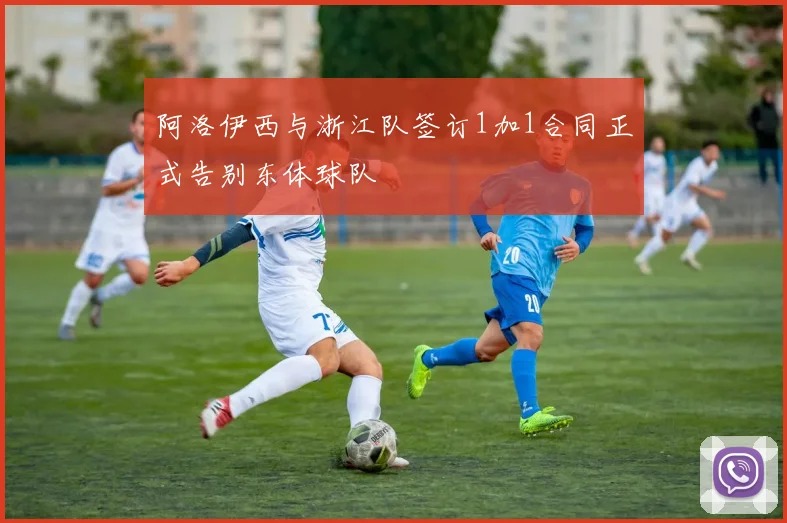 阿洛伊西与浙江队签订1加1合同正式告别东体球队