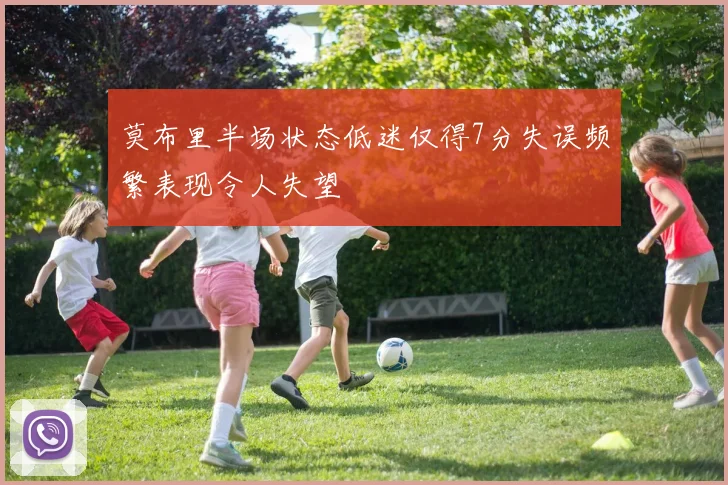 莫布里半场状态低迷仅得7分失误频繁表现令人失望