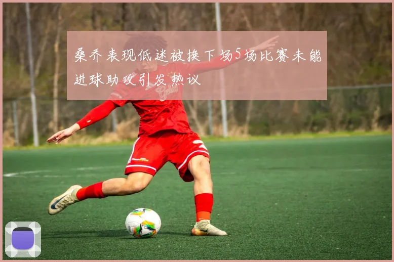 桑乔表现低迷被换下场5场比赛未能进球助攻引发热议
