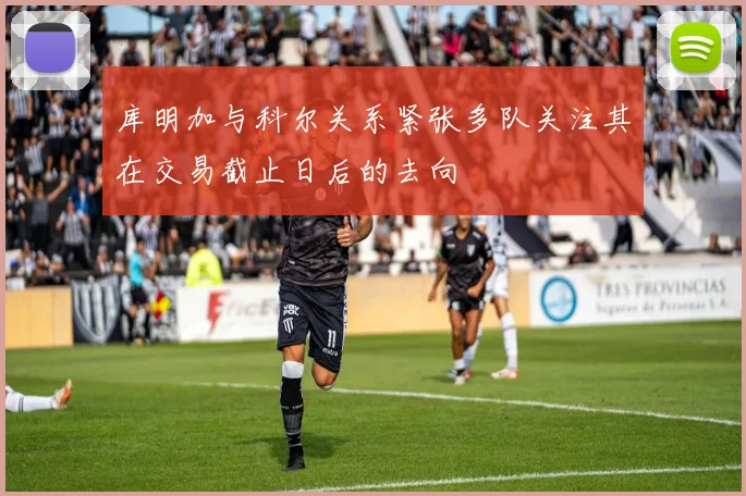 库明加与科尔关系紧张多队关注其在交易截止日后的去向