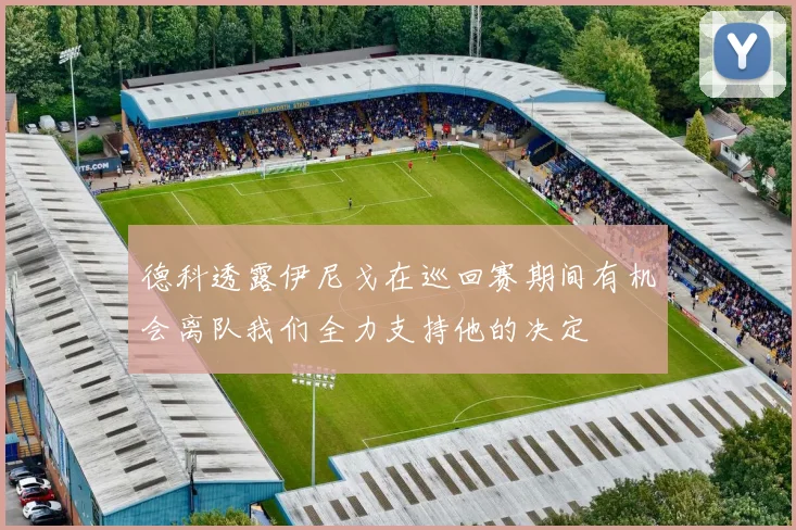 德科透露伊尼戈在巡回赛期间有机会离队我们全力支持他的决定