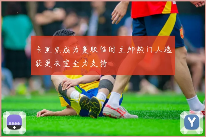 卡里克成为曼联临时主帅热门人选获更衣室全力支持