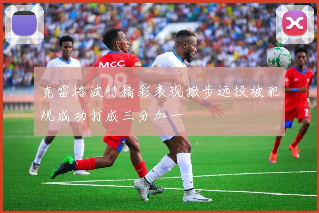 克雷格波特精彩表现撤步远投被犯规成功打成三分加一