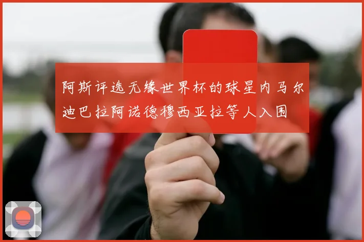 阿斯评选无缘世界杯的球星内马尔迪巴拉阿诺德穆西亚拉等人入围