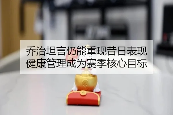 乔治坦言仍能重现昔日表现 健康管理成为赛季核心目标